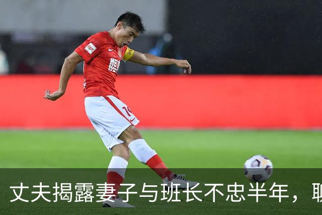 丈夫揭露妻子与班长不忠半年，聊天内容曝光令人震惊